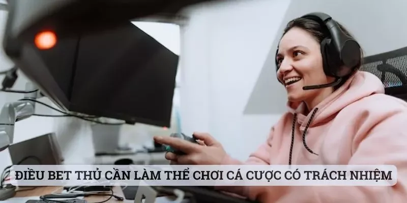 Chơi có trách nhiệm Điều bet thủ cần làm thể chơi cá cược có trách nhiệm